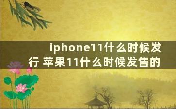 iphone11什么时候发行 苹果11什么时候发售的